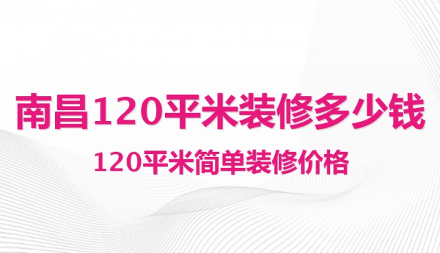 南昌120平米裝修多少錢？120平米簡單裝修價格