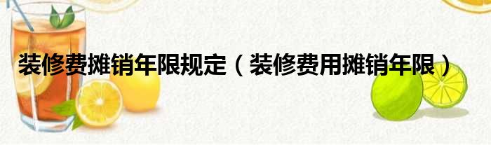 裝修費攤銷年限規(guī)定（裝修費用攤銷年限）