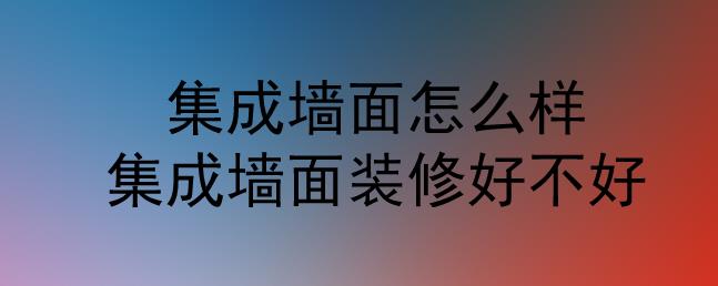 集成墻面怎么樣？集成墻面裝修好不好？